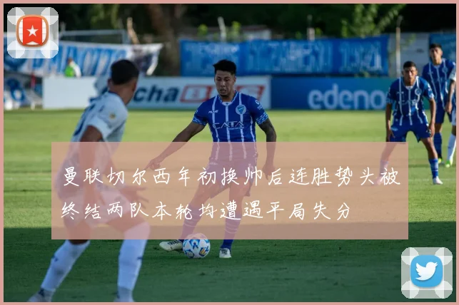 曼联切尔西年初换帅后连胜势头被终结两队本轮均遭遇平局失分