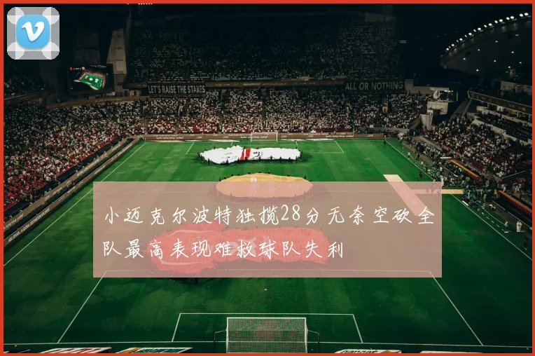 小迈克尔波特独揽28分无奈空砍全队最高表现难救球队失利