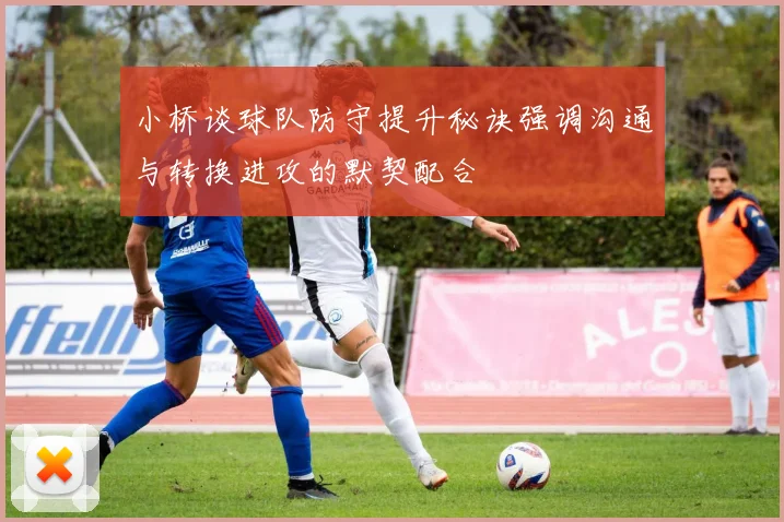 小桥谈球队防守提升秘诀强调沟通与转换进攻的默契配合
