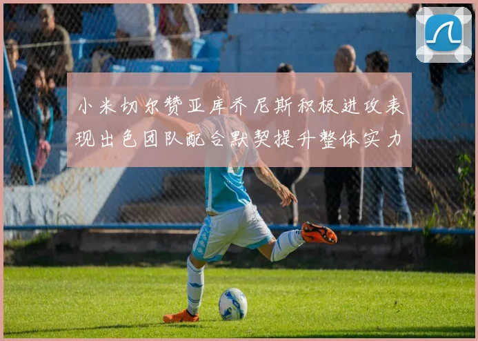 小米切尔赞亚库乔尼斯积极进攻表现出色团队配合默契提升整体实力