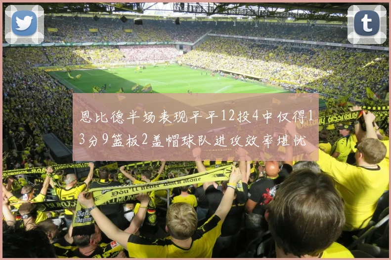 恩比德半场表现平平12投4中仅得13分9篮板2盖帽球队进攻效率堪忧