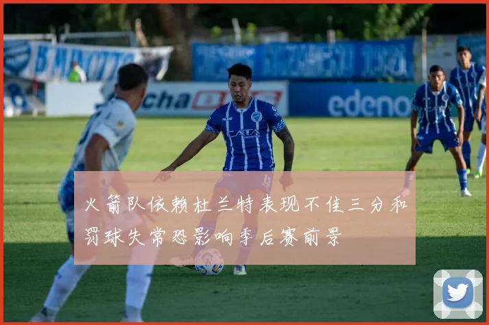 火箭队依赖杜兰特表现不佳三分和罚球失常恐影响季后赛前景