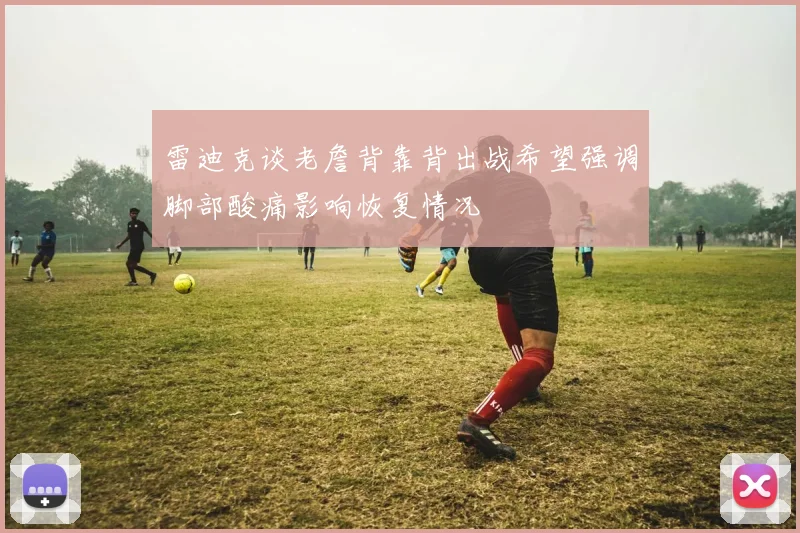 雷迪克谈老詹背靠背出战希望强调脚部酸痛影响恢复情况