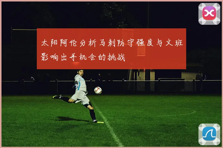 太阳阿伦分析马刺防守强度与文班影响出手机会的挑战