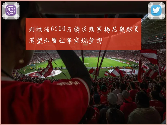 利物浦6500万镑求购塞梅尼奥球员渴望加盟红军实现梦想