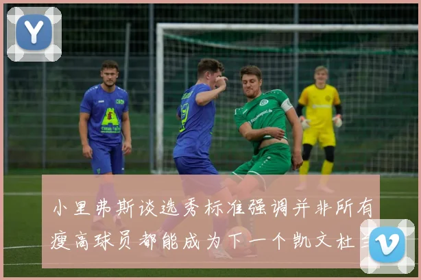 小里弗斯谈选秀标准强调并非所有瘦高球员都能成为下一个凯文杜兰特