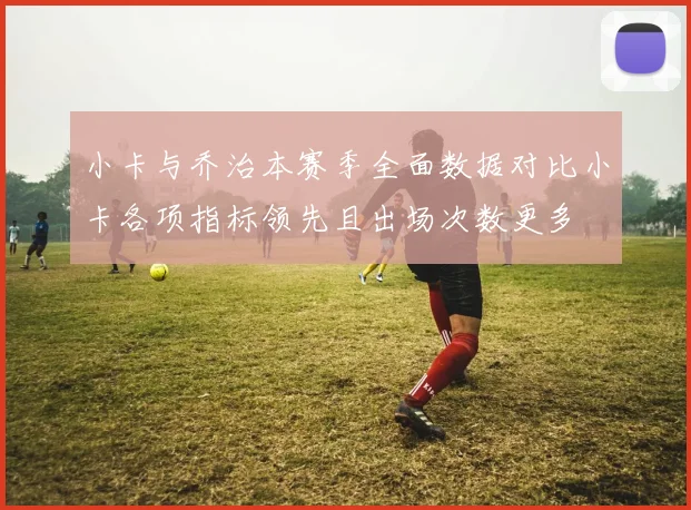 小卡与乔治本赛季全面数据对比小卡各项指标领先且出场次数更多