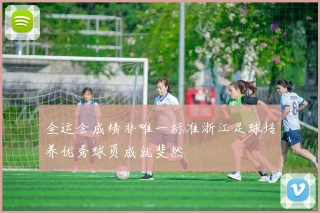 全运会成绩非唯一标准浙江足球培养优秀球员成就斐然
