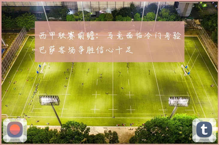 西甲联赛前瞻：马竞面临冷门考验巴萨客场争胜信心十足