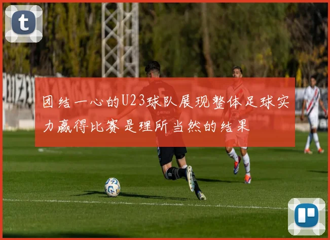 团结一心的U23球队展现整体足球实力赢得比赛是理所当然的结果