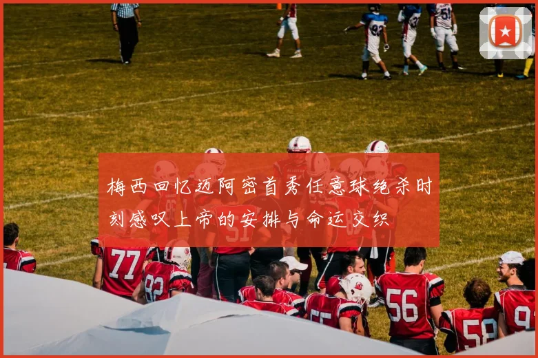 梅西回忆迈阿密首秀任意球绝杀时刻感叹上帝的安排与命运交织
