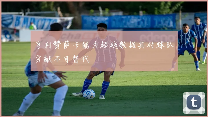 亨利赞萨卡能力超越数据其对球队贡献不可替代