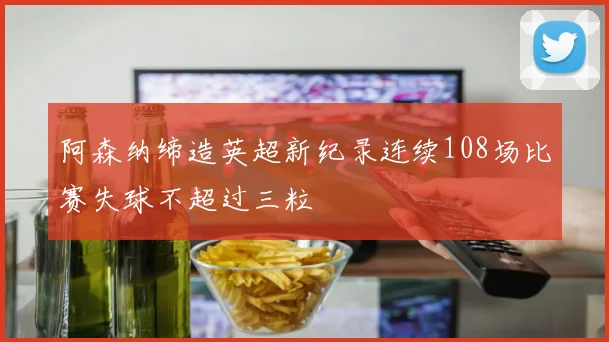 阿森纳缔造英超新纪录连续108场比赛失球不超过三粒