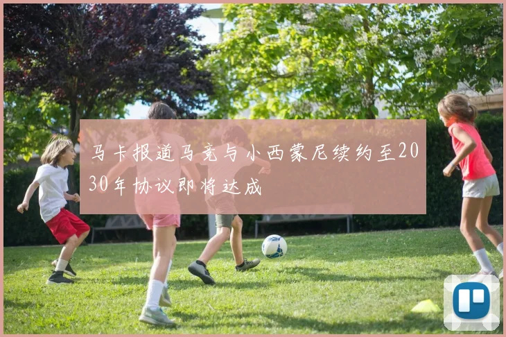 马卡报道马竞与小西蒙尼续约至2030年协议即将达成