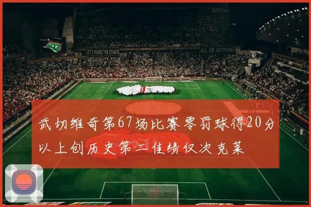 武切维奇第67场比赛零罚球得20分以上创历史第二佳绩仅次克莱