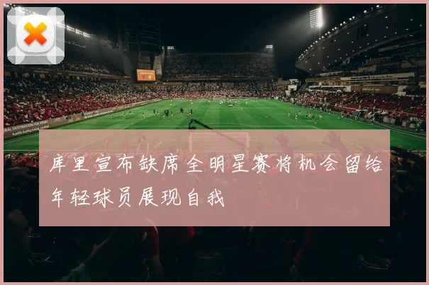 库里宣布缺席全明星赛将机会留给年轻球员展现自我
