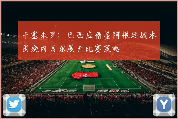 卡塞米罗：巴西应借鉴阿根廷战术围绕内马尔展开比赛策略