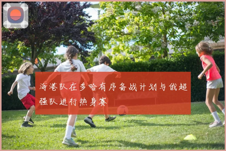海港队在多哈有序备战计划与俄超强队进行热身赛