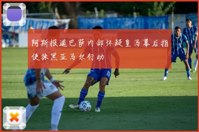 阿斯报道巴萨内部怀疑皇马幕后指使抹黑亚马尔行动