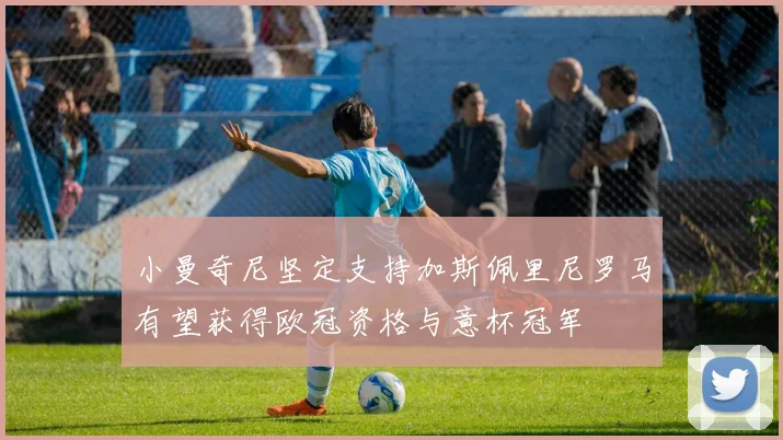 小曼奇尼坚定支持加斯佩里尼罗马有望获得欧冠资格与意杯冠军