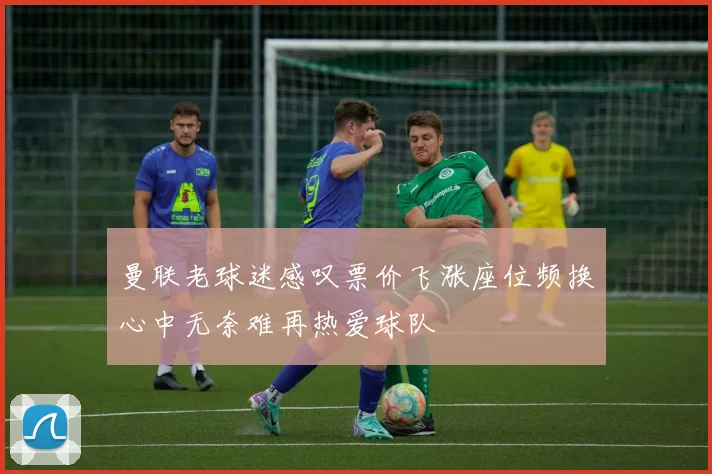曼联老球迷感叹票价飞涨座位频换心中无奈难再热爱球队