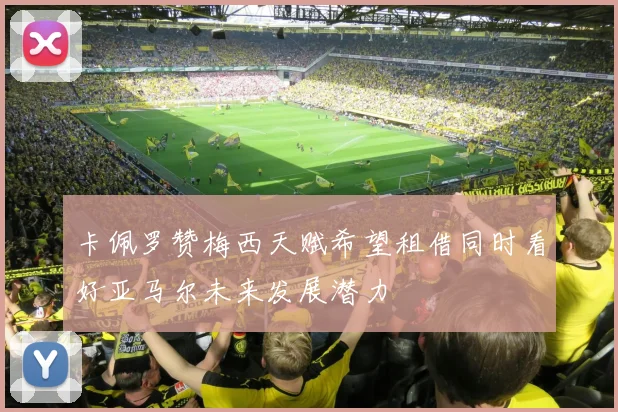 卡佩罗赞梅西天赋希望租借同时看好亚马尔未来发展潜力