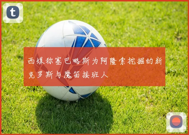 西媒称塞巴略斯为阿隆索挖掘的新克罗斯与魔笛接班人