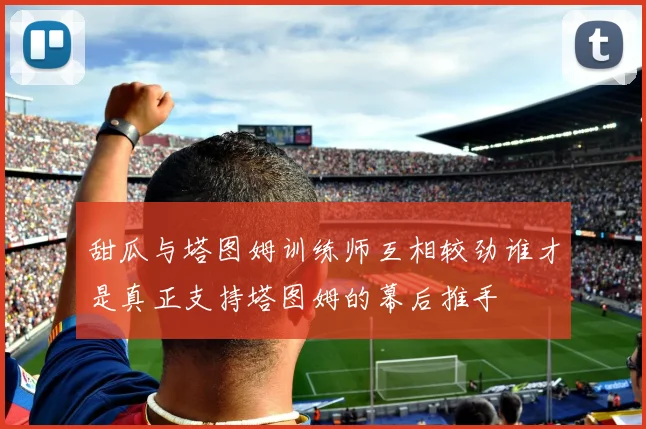 甜瓜与塔图姆训练师互相较劲谁才是真正支持塔图姆的幕后推手