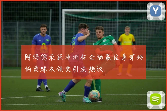 阿玛德荣获非洲杯全场最佳身穿姆伯莫球衣领奖引发热议