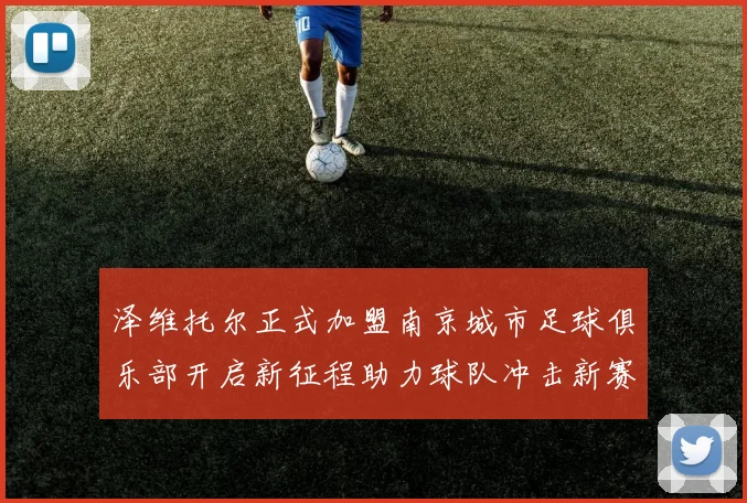 泽维托尔正式加盟南京城市足球俱乐部开启新征程助力球队冲击新赛季
