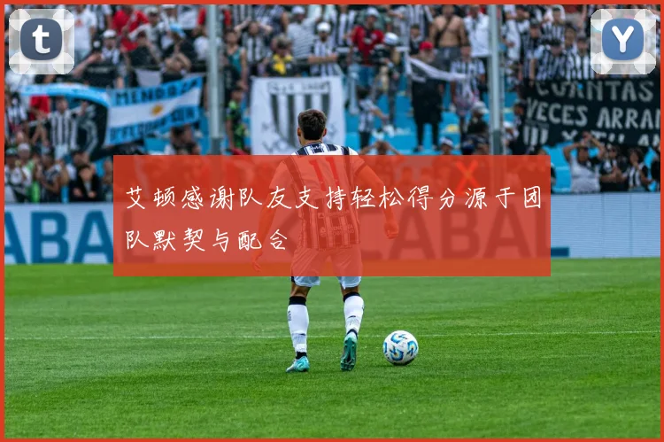 艾顿感谢队友支持轻松得分源于团队默契与配合