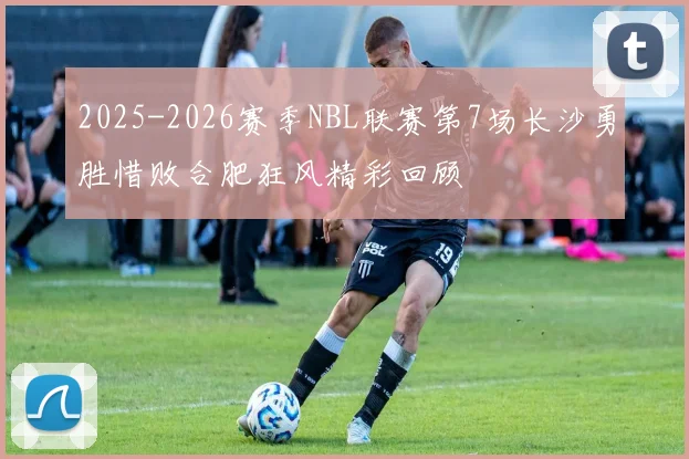2025-2026赛季NBL联赛第7场长沙勇胜惜败合肥狂风精彩回顾