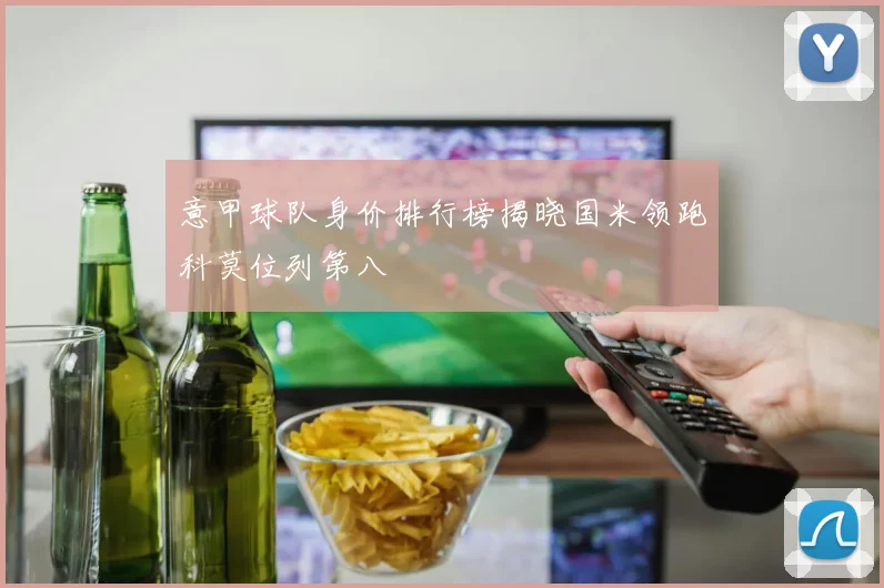 意甲球队身价排行榜揭晓国米领跑科莫位列第八